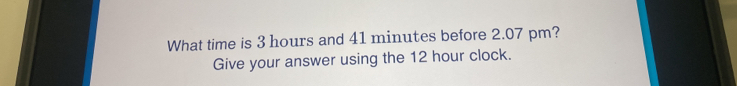 Solved: What time is 3 hours and 41 minutes before 2.07 pm? Give your ...