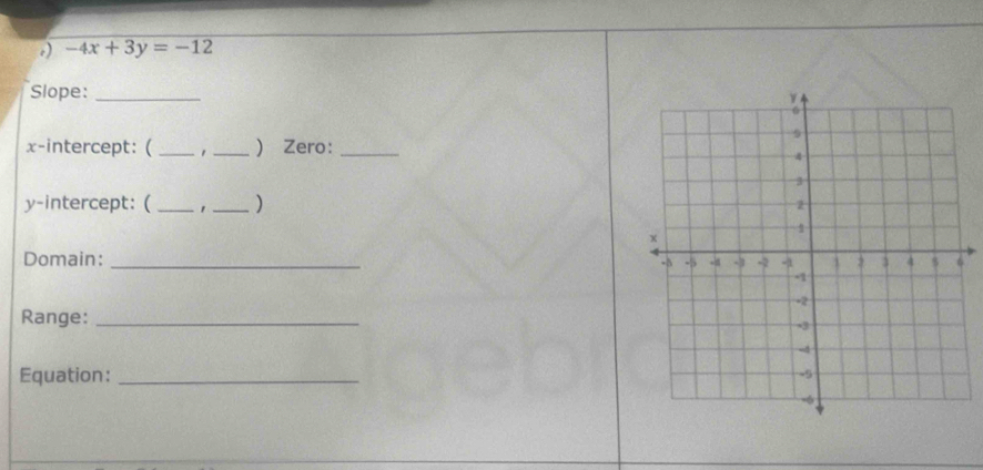 .) -4x+3y=-12
Slope:_ 
x-intercept: ( _1 _) Zero:_ 
y-intercept: ( __) 
Domain:_ 
Range:_ 
Equation:_