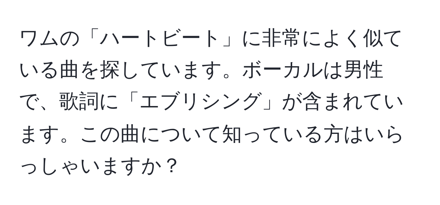 ワムの「ハートビート」に非常によく似ている曲を探しています。ボーカルは男性で、歌詞に「エブリシング」が含まれています。この曲について知っている方はいらっしゃいますか？