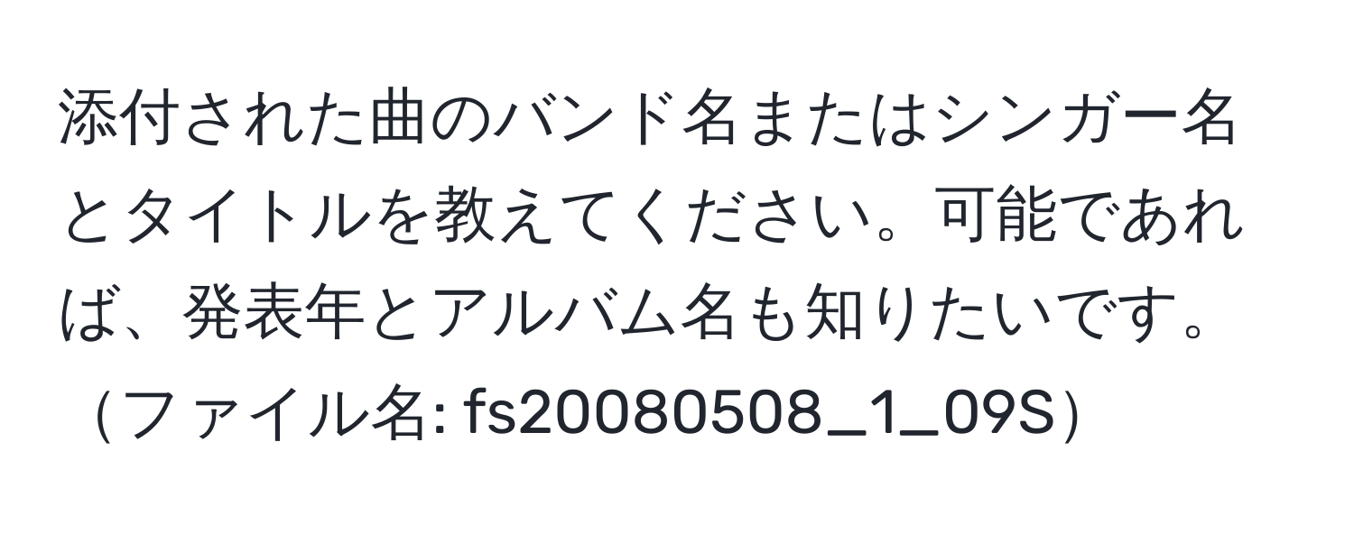 添付された曲のバンド名またはシンガー名とタイトルを教えてください。可能であれば、発表年とアルバム名も知りたいです。ファイル名: fs20080508_1_09S