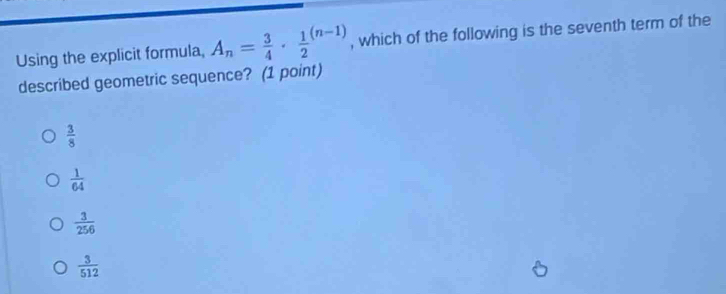 Using the explicit formula, A_n= 3/4 · frac 12^(((n-1)) , which of the following is the seventh term of the
described geometric sequence? (1 point)
frac 3)8
 1/64 
 3/256 
 3/512 