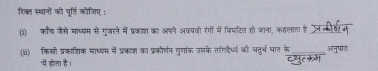 रिक्त स्थानों को पूर्ति कोजिए : 
(i) काँच जैसे माध्यम से गुजरने में प्रकाश का अपने अवयवो रंगों में विघटित हो जाना, कहलाता है लकणम 
(iii) किसी प्रकाशिक माध्यम में प्रकाश का प्रकीर्णन गुणांक उसके तरंगदैध्य की चतुर्थ घात के _अनुपात 
"में होता है।