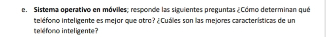 Sistema operativo en móviles; responde las siguientes preguntas ¿Cómo determinan qué 
teléfono inteligente es mejor que otro? ¿Cuáles son las mejores características de un 
teléfono inteligente?