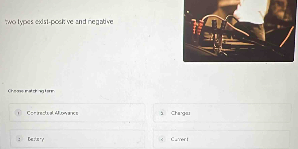 two types exist-positive and negative
Choose matching term
Contractual Allowance 2 Charges
3 Battery 4 Current