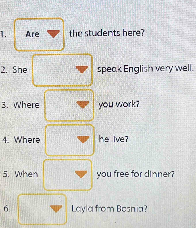 Are the students here? 
2. She speak English very well. 
3. Where you work? 
4. Where he live? 
5. When you free for dinner? 
6. Layla from Bosnia?