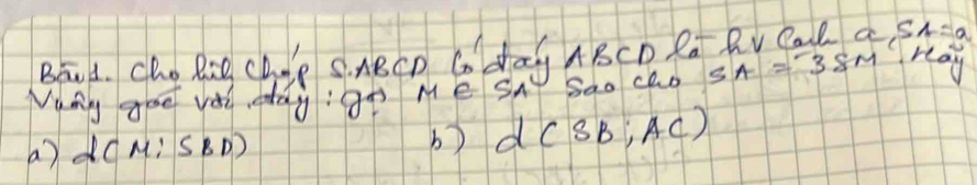 BEd. cho Rie chre s nBcD Co day ABCD Rat Rv CaBSq SA=a
Many goo voi oday:gn Me sa ISao cho SA=3SM ray
b)
a) d(M: SBD) d(SB;AC)