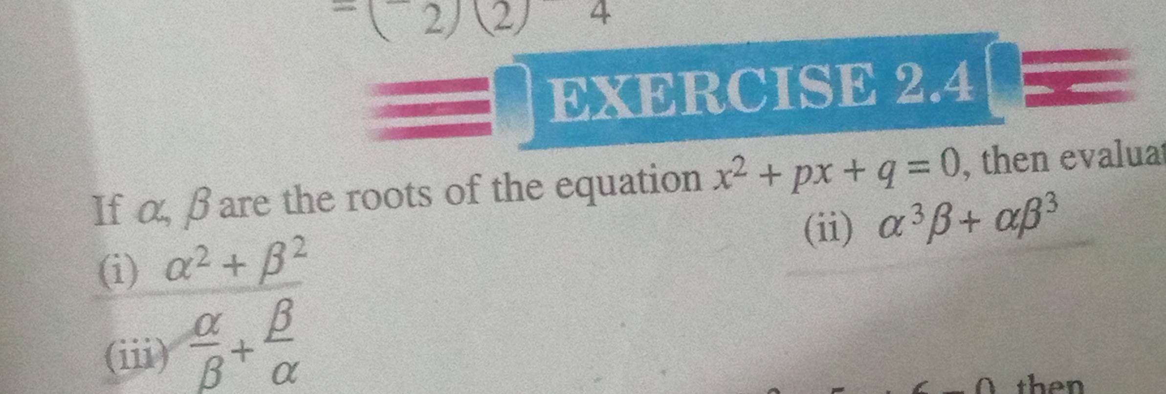 (2)(2) 4 
EXERCISE 2.4 
If α, βare the roots of the equation x^2+px+q=0 , then evaluat 
(ii) alpha^3beta +alpha beta^3
(i) alpha^2+beta^2
(iii)  alpha /beta  + beta /alpha  
then