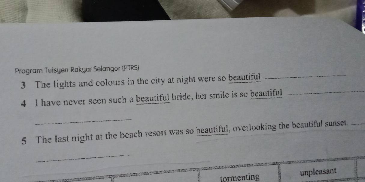 Program Tuisyen Rakyaï Selangor (PTRS)
_
3 The lights and colours in the city at night were so beautiful
_
4 I have never seen such a beautiful bride, her smile is so beautiful
_
5 The last night at the beach resort was so beautiful, overlooking the beautiful sunset._
_
tormenting unpleasant