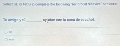 Select SE or NOS to complete the following "reciprocal reflexive" sentence.
Tu amigo y tú _ayadan con la tarea de español.
se
nos