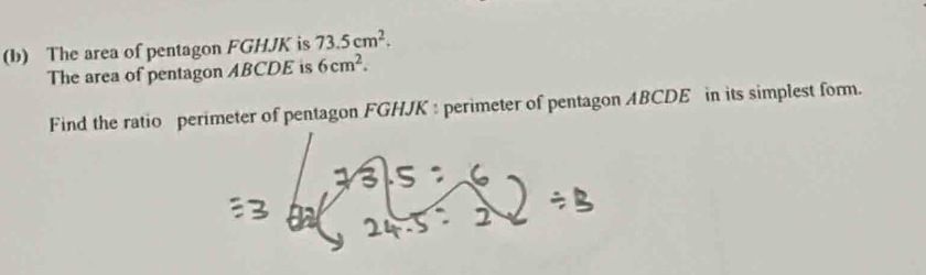 The area of pentagon FGHJK is 73.5cm^2. 
The area of pentagon ABCDE is 6cm^2. 
Find the ratio perimeter of pentagon FGHJK : perimeter of pentagon ABCDE in its simplest form.