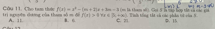 Cho tam thức f(x)=x^2-(m+2)x+3m-3 (m là tham số). Gọi S là tập hợp tất cã các giá
trị nguyên dương của tham số m để f(x)>0forall x∈ [5;+∈fty ). Tính tổng tất cả các phần tử của S.
A. 11. B. 6. C. 21. D. 15.