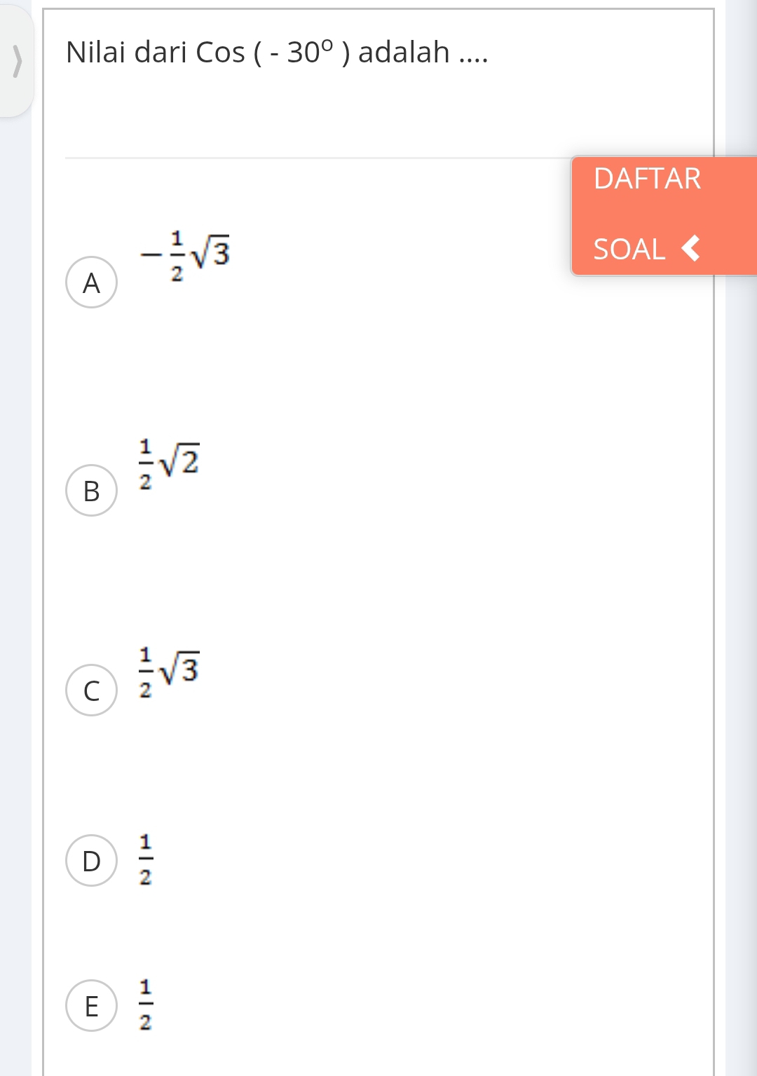 Nilai dari Cos(-30°) adalah ....
DAFTAR
A - 1/2 sqrt(3)
SOAL《
B  1/2 sqrt(2)
C  1/2 sqrt(3)
D  1/2 
E  1/2 