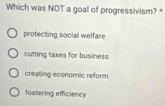 Which was NOT a goal of progressivism? *
protecting social welfare
cutting taxes for business
creating economic reform
fostering efficiency