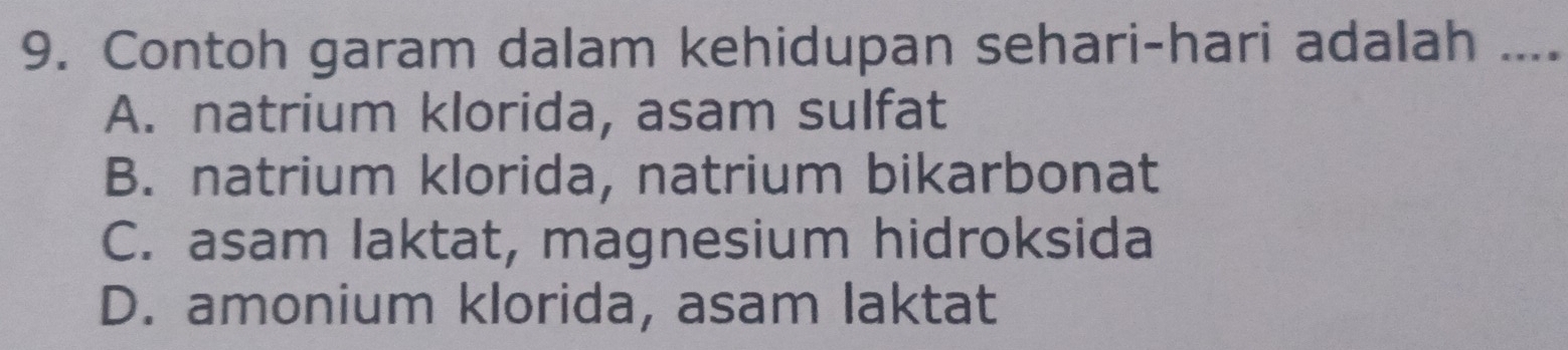 Contoh garam dalam kehidupan sehari-hari adalah ....
A. natrium klorida, asam sulfat
B. natrium klorida, natrium bikarbonat
C. asam laktat, magnesium hidroksida
D. amonium klorida, asam laktat