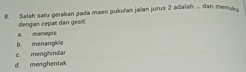 Salah satu gerakan pada maen pukulan jalan jurus 2 adalah ... dan memukul
dengan cepat dan gesit.
a. menepis
b. menangkis
c. menghindar
d. menghentak