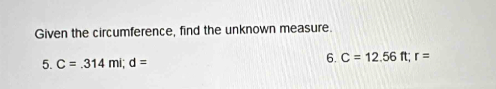 Given the circumference, find the unknown measure. 
5. C=.314mi; d=
6. C=12.56ft; r=