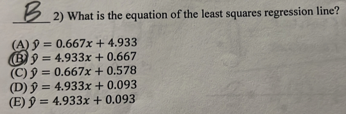 What is the equation of the least squares regression line?
(A) hat y=0.667x+4.933
B hat y=4.933x+0.667
(C) hat y=0.667x+0.578
(D) hat y=4.933x+0.093
(E) hat y=4.933x+0.093