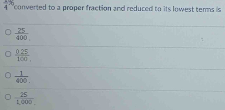 it converted to a proper fraction and reduced to its lowest terms is
 25/400 .
 (0.25)/100 .
 1/400 .
 25/1,000. 