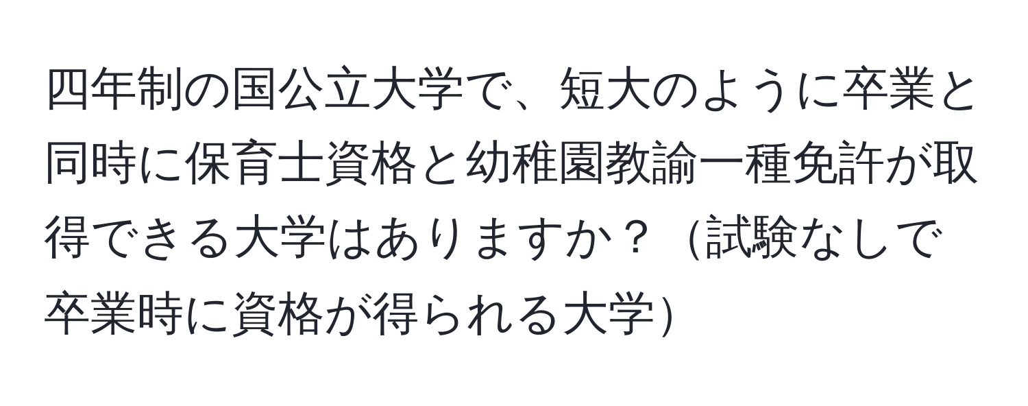 四年制の国公立大学で、短大のように卒業と同時に保育士資格と幼稚園教諭一種免許が取得できる大学はありますか？試験なしで卒業時に資格が得られる大学