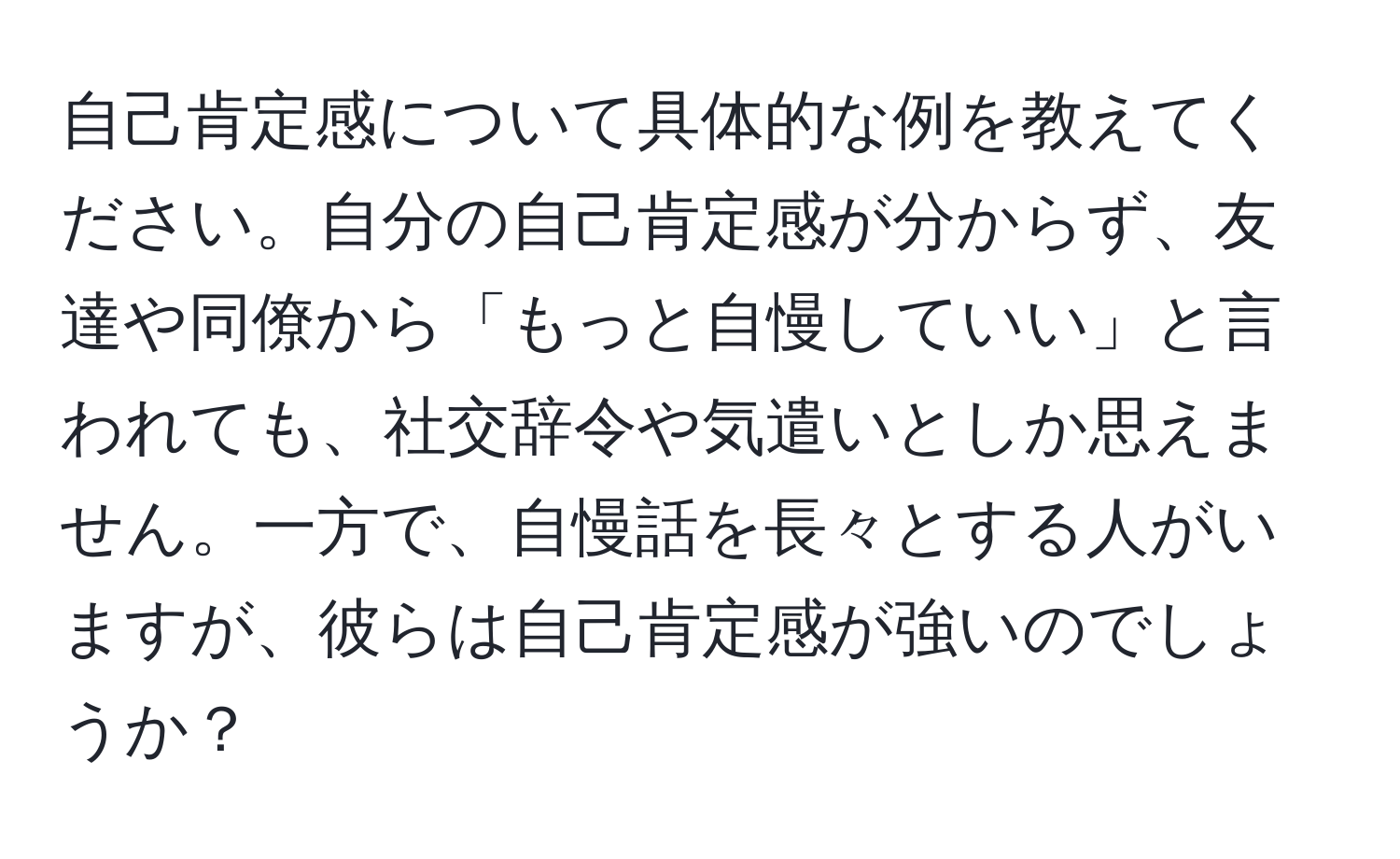 自己肯定感について具体的な例を教えてください。自分の自己肯定感が分からず、友達や同僚から「もっと自慢していい」と言われても、社交辞令や気遣いとしか思えません。一方で、自慢話を長々とする人がいますが、彼らは自己肯定感が強いのでしょうか？