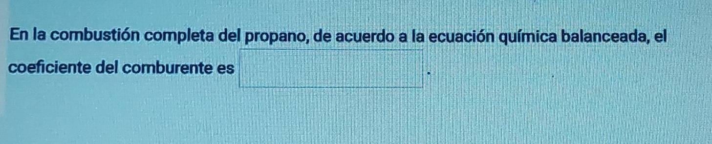 En la combustión completa del propano, de acuerdo a la ecuación química balanceada, el 
coeficiente del comburente es
