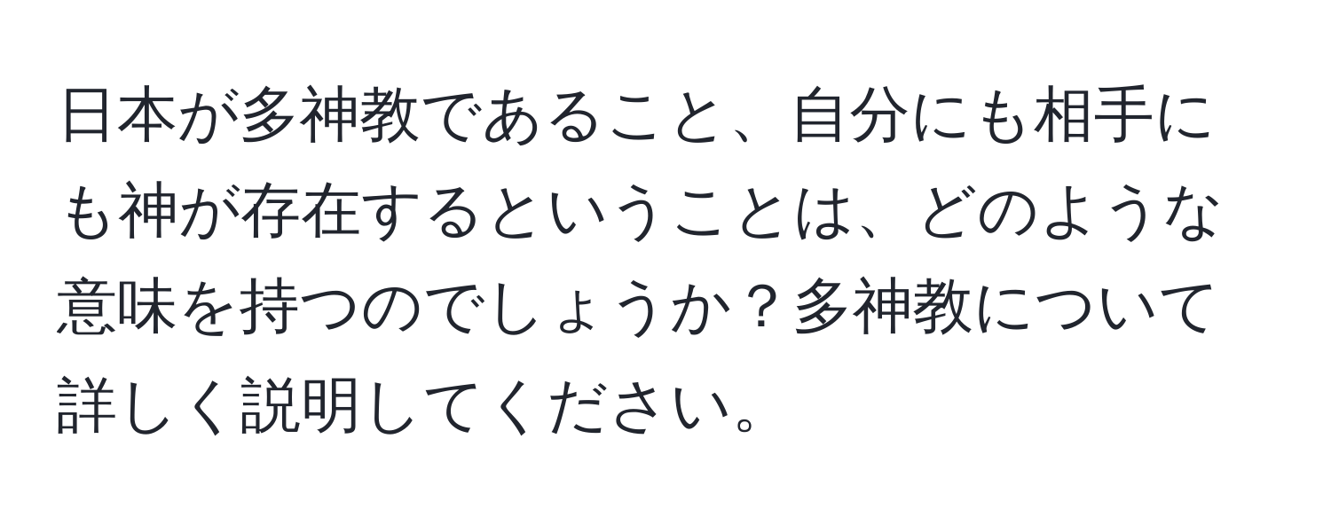 日本が多神教であること、自分にも相手にも神が存在するということは、どのような意味を持つのでしょうか？多神教について詳しく説明してください。