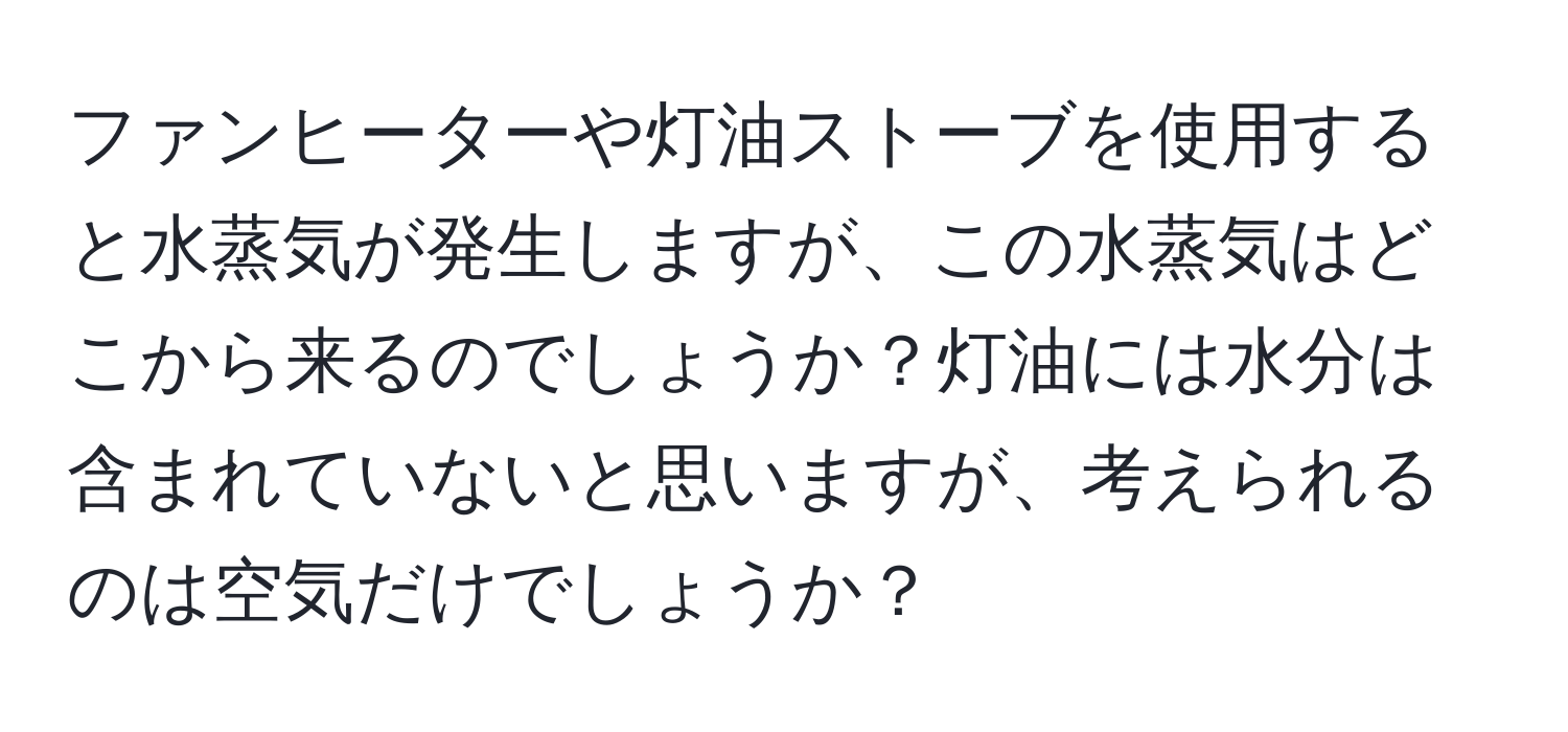 ファンヒーターや灯油ストーブを使用すると水蒸気が発生しますが、この水蒸気はどこから来るのでしょうか？灯油には水分は含まれていないと思いますが、考えられるのは空気だけでしょうか？
