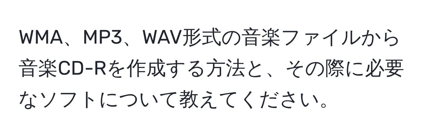 WMA、MP3、WAV形式の音楽ファイルから音楽CD-Rを作成する方法と、その際に必要なソフトについて教えてください。