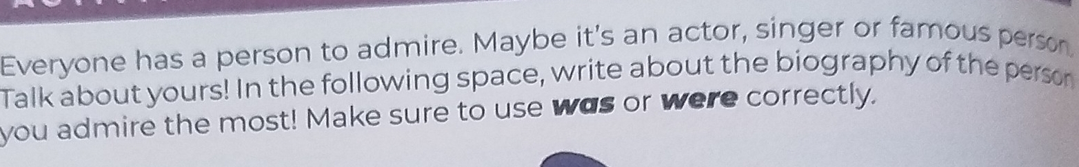 Everyone has a person to admire. Maybe it's an actor, singer or famous person 
Talk about yours! In the following space, write about the biography of the person 
you admire the most! Make sure to use was or were correctly.