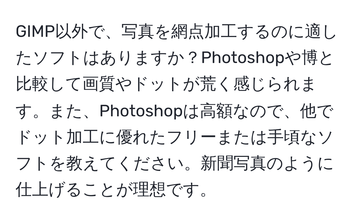 GIMP以外で、写真を網点加工するのに適したソフトはありますか？Photoshopや博と比較して画質やドットが荒く感じられます。また、Photoshopは高額なので、他でドット加工に優れたフリーまたは手頃なソフトを教えてください。新聞写真のように仕上げることが理想です。