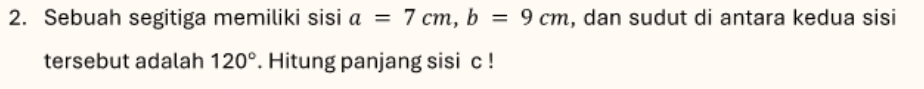 Sebuah segitiga memiliki sisi a=7cm, b=9cm , dan sudut di antara kedua sisi 
tersebut adalah 120°. Hitung panjang sisi c!
