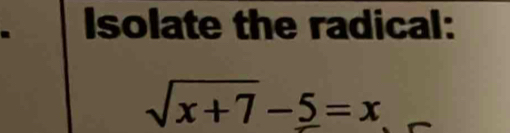 Isolate the radical:
sqrt(x+7)-5=x