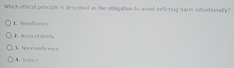Which ethical principle is described as the obligation to avoid inflicting harm intentionally?
1.Beneficence
2. Accountability
3. Nonmaleficence
4. Justice