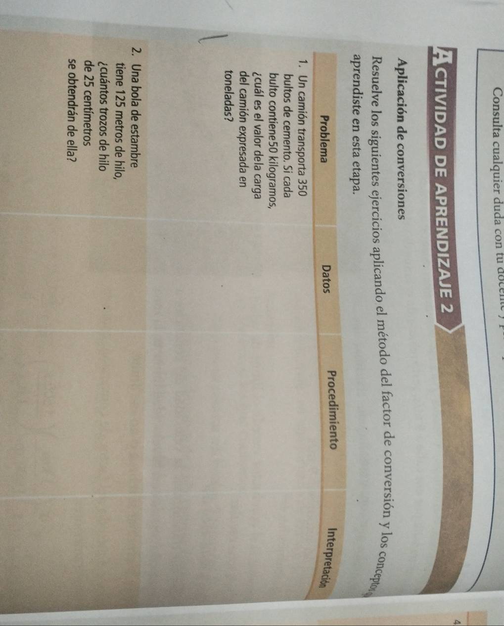 Consulta cualquier duda con tu docente 
4 
Actividad de aprendizaje 2 
Aplicación de conversiones 
Resuelve los siguientes ejercicios aplicando el método del factor de conversión y los conceptor