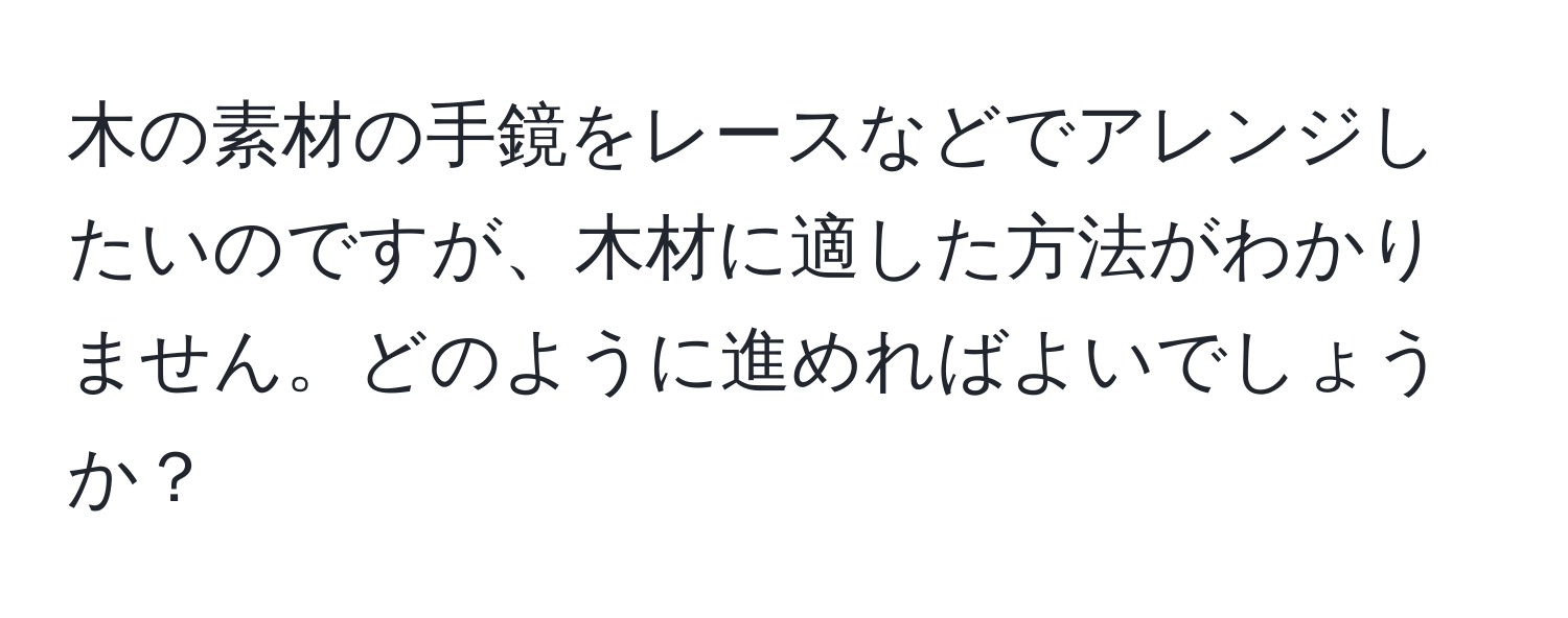 木の素材の手鏡をレースなどでアレンジしたいのですが、木材に適した方法がわかりません。どのように進めればよいでしょうか？