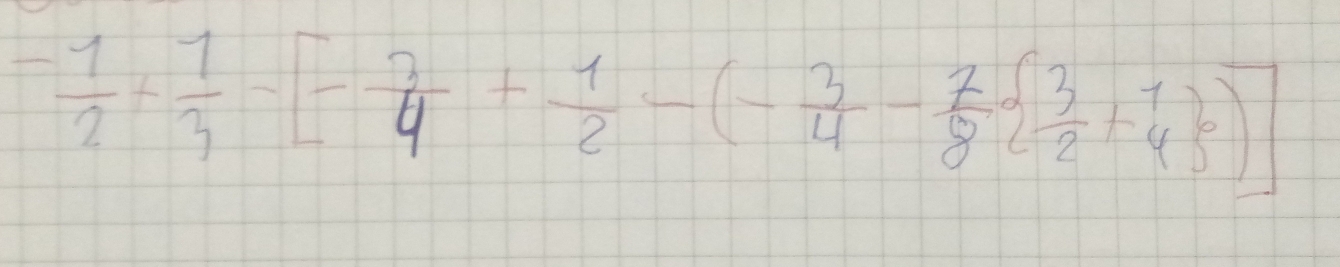 - 1/2 + 1/3 -[- 3/4 + 1/2 -(- 3/4 - 7/8   3/2 + 7/4  )