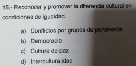 15.- Reconocer y promover la diferencia cultural en
condiciones de igualdad.
a) Conflictos por grupos de pertenecía
b) Democracia
c) Cultura de paz
d) Interculturalidad