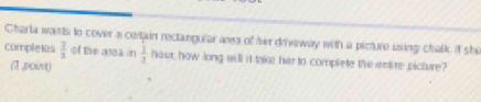 Charla want to cover a certain rectangular awa of her drveway with a picture using chalk, if shi 
completes  7/3  of the area in  1/2  hour, how long will it take har to complete the antire picture? 
(1 ,poist)