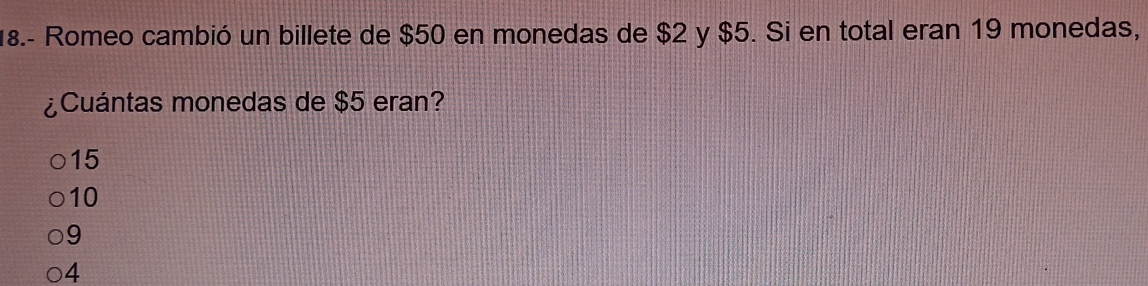 18.- Romeo cambió un billete de $50 en monedas de $2 y $5. Si en total eran 19 monedas,
¿Cuántas monedas de $5 eran?
15
10
9
4