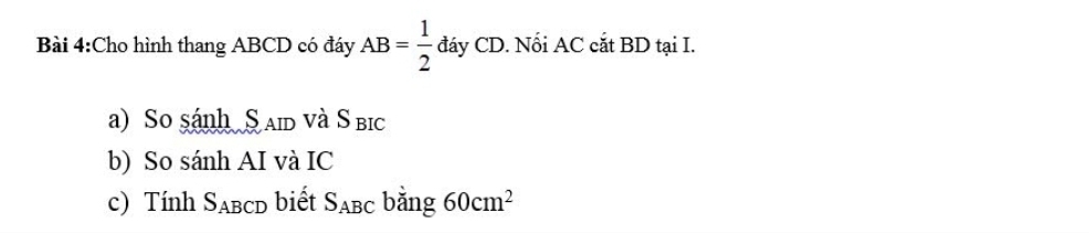 Cho hình thang ABCD có đáy AB= 1/2  đáy CD. Nổi AC cắt BD tại I. 
a) So sánh S aid và S bic 
b) So sánh AI và IC 
c) Tính S_ABCD biết S_ABC bằng 60cm^2