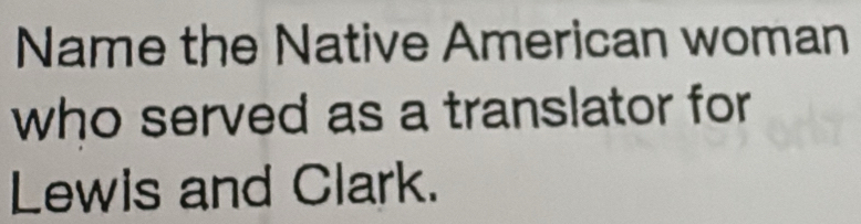 Name the Native American woman 
who served as a translator for 
Lewis and Clark.