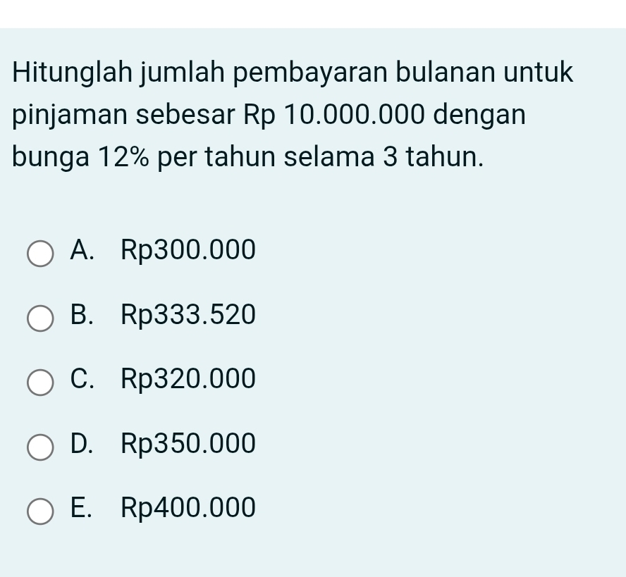 Hitunglah jumlah pembayaran bulanan untuk
pinjaman sebesar Rp 10.000.000 dengan
bunga 12% per tahun selama 3 tahun.
A. Rp300.000
B. Rp333.520
C. Rp320.000
D. Rp350.000
E. Rp400.000