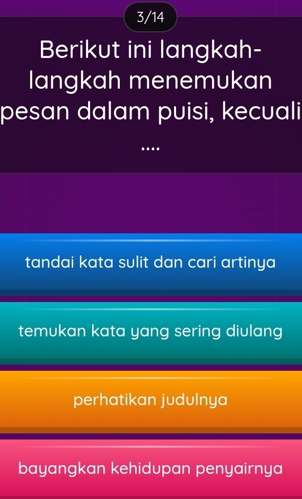 3/14
Berikut ini langkah-
langkah menemukan
pesan dalam puisi, kecuali
_
.
tandai kata sulit dan cari artinya
temukan kata yang sering diulang
perhatikan judulnya
bayangkan kehidupan penyairnya