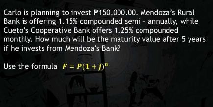 Carlo is planning to invest P150,000.00. Mendoza’s Rural 
Bank is offering 1.15% compounded semi - annually, while 
Cueto’s Cooperative Bank offers 1.25% compounded 
monthly. How much will be the maturity value after 5 years
if he invests from Mendoza's Bank? 
Use the formula F=P(1+j)^n