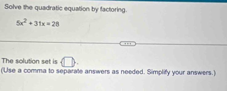 Solve the quadratic equation by factoring.
5x^2+31x=28
The solution set is . 
(Use a comma to separate answers as needed. Simplify your answers.)