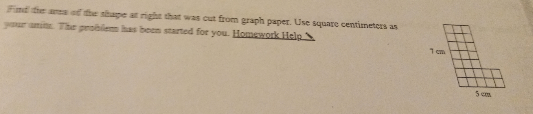 Find the aren of the shape at right that was cut from graph paper. Use square centimeters as 
your umins. The problem has been started for you. Homework Help ▲