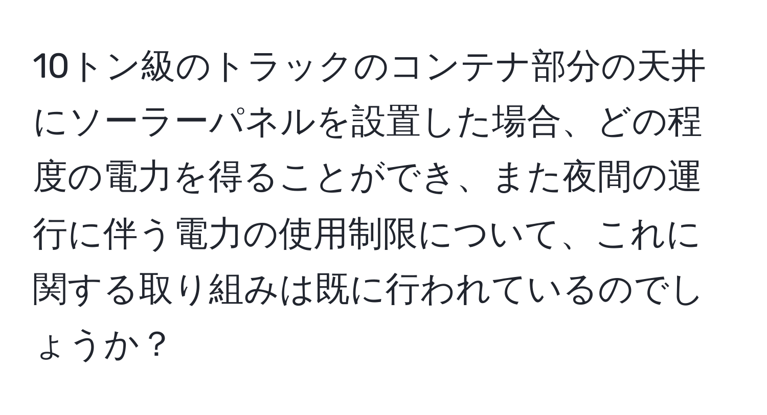 10トン級のトラックのコンテナ部分の天井にソーラーパネルを設置した場合、どの程度の電力を得ることができ、また夜間の運行に伴う電力の使用制限について、これに関する取り組みは既に行われているのでしょうか？