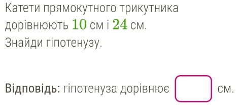 Катеτи πрямокутного трикутника 
дорівнюють 10 cм i 24 cm. 
Знайди гіпотенузу. 
Відповідь: гіпотенуза дорівнюе □ CM