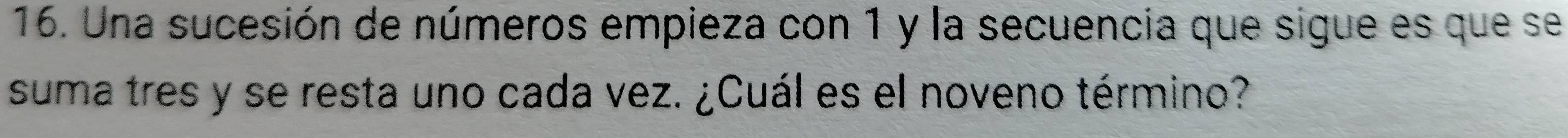 Una sucesión de números empieza con 1 y la secuencia que sigue es que se 
suma tres y se resta uno cada vez. ¿Cuál es el noveno término?