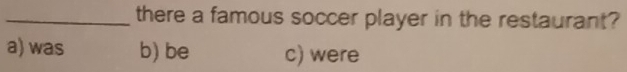 there a famous soccer player in the restaurant?
a) was b) be c) were